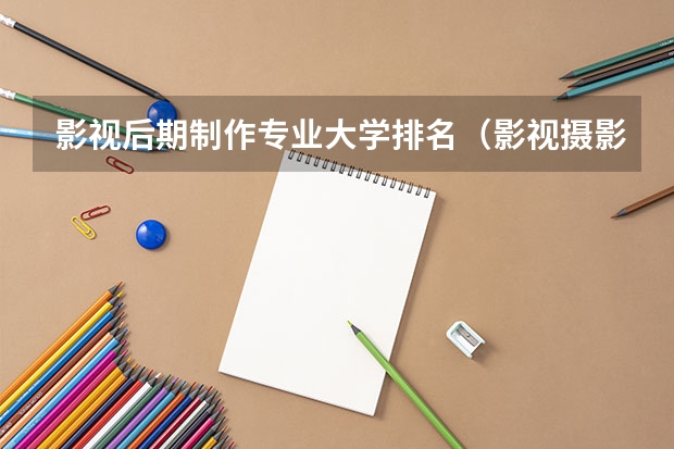 影视后期制作专业大学排名（影视摄影与制作大学排名）