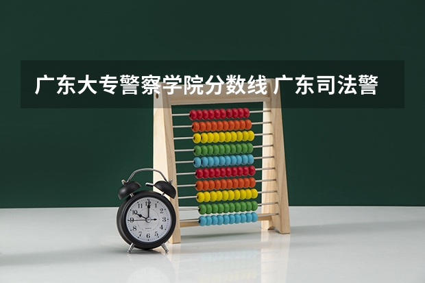 广东大专警察学院分数线 广东司法警官学院分数线