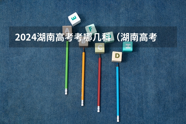 2024湖南高考考哪几科（湖南高考科目顺序表）