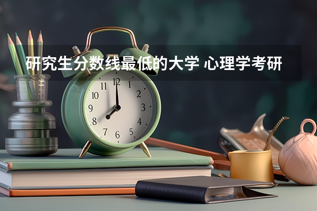 研究生分数线最低的大学 心理学考研大学排名及分数线