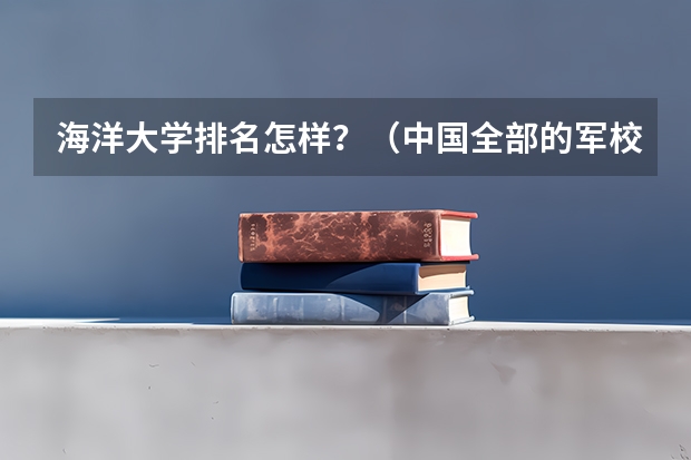 海洋大学排名怎样？（中国全部的军校排名及分数线）
