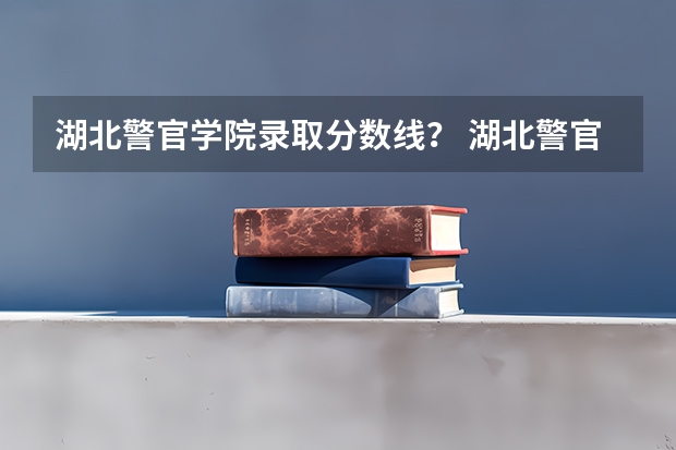 湖北警官学院录取分数线？ 湖北警官学院2023年招生分数线