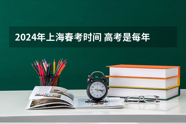 2024年上海春考时间 高考是每年的几月几号（高考是哪三天）