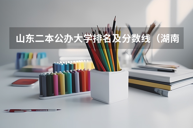 山东二本公办大学排名及分数线（湖南各大学排名及录取分数线）