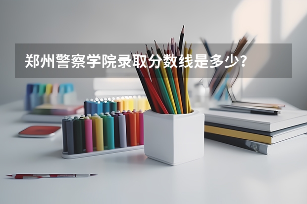 郑州警察学院录取分数线是多少？
