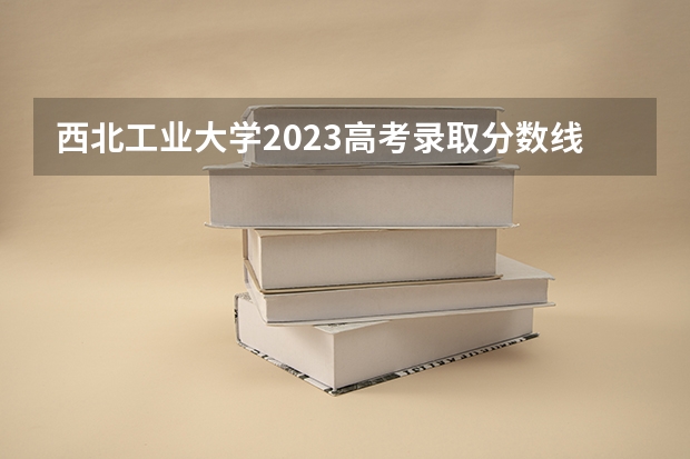 西北工业大学2023高考录取分数线（全国985学校排名顺序及录取分数线）