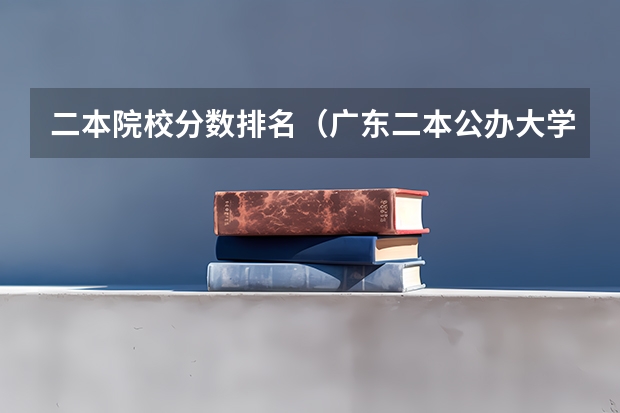 二本院校分数排名（广东二本公办大学排名及分数线）