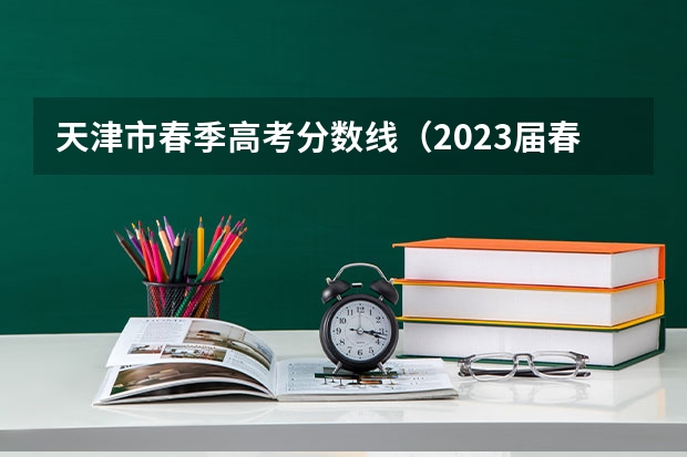 天津市春季高考分数线（2023届春考各校分数线）
