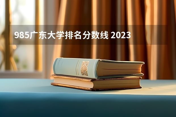 985广东大学排名分数线 2023高考985分数线