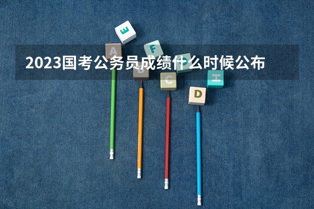 2023国考公务员成绩什么时候公布