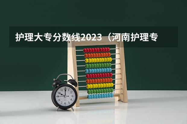 护理大专分数线2023（河南护理专科学校分数线排名）