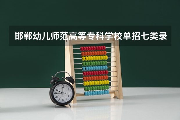 邯郸幼儿师范高等专科学校单招七类录取分数线（2023单招第七类分数线）