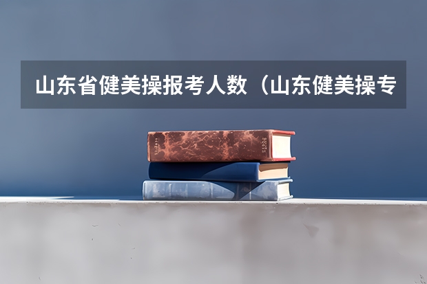 山东省健美操报考人数（山东健美操专业可以报考的大学）
