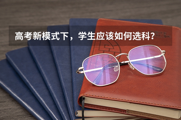 高考新模式下，学生应该如何选科？