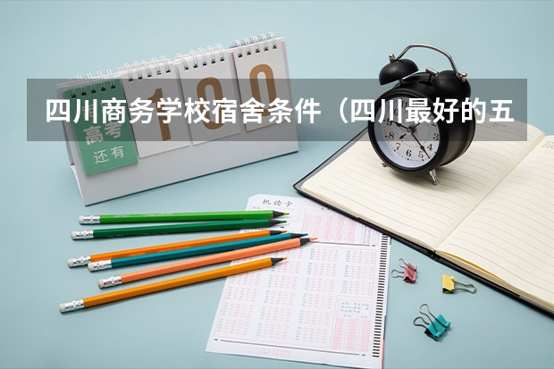 四川商务学校宿舍条件（四川最好的五个大专单招,四川好一点的单招专科大学）