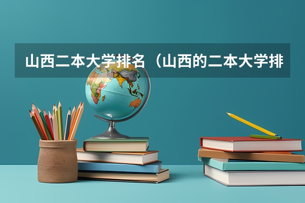 山西二本大学排名（山西的二本大学排名及分数线）