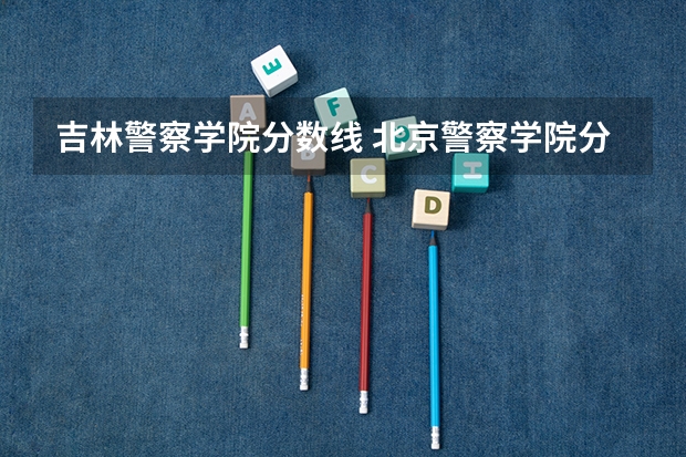 吉林警察学院分数线 北京警察学院分数线