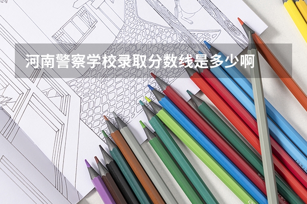 河南警察学校录取分数线是多少啊