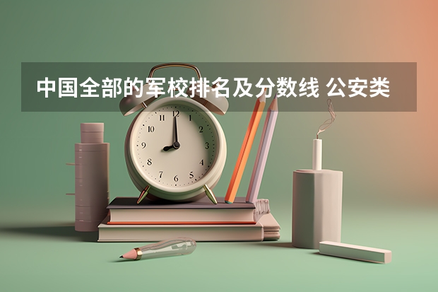 中国全部的军校排名及分数线 公安类大学排名及录取分数线