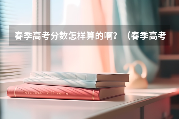 春季高考分数怎样算的啊？（春季高考志愿录取规则）