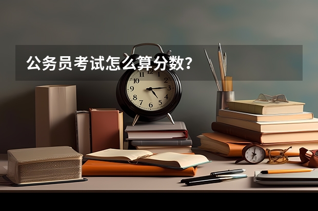 公务员考试怎么算分数？