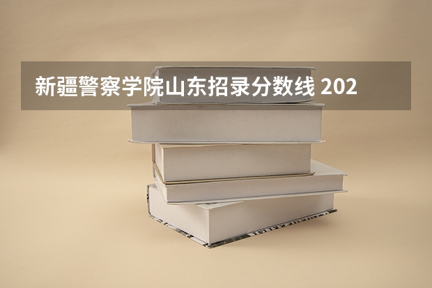 新疆警察学院山东招录分数线 2023年各省高考警察院校录取分数线一览表
