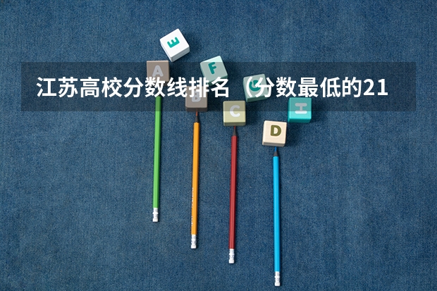 江苏高校分数线排名（分数最低的211大学-适合捡漏的211大学文理科（参考））