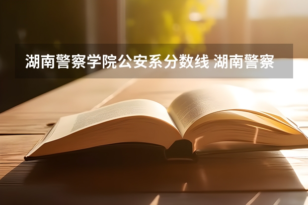 湖南警察学院公安系分数线 湖南警察学院高考分数线