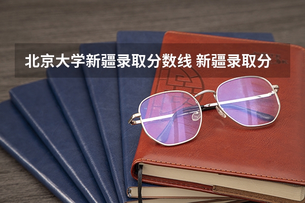 北京大学新疆录取分数线 新疆录取分数线大学