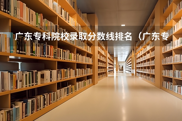 广东专科院校录取分数线排名（广东专科学校排名榜及录取分数线）