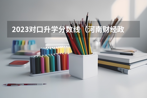 2023对口升学分数线（河南财经政法大学单招分数线）