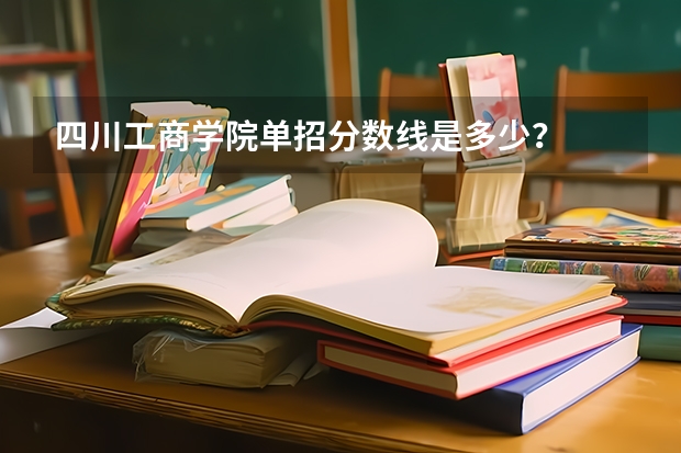 四川工商学院单招分数线是多少？