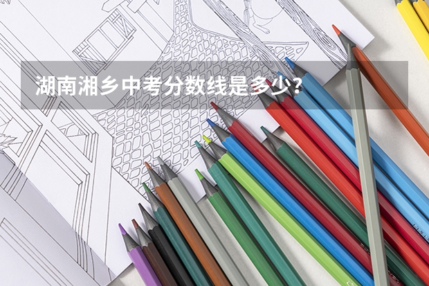 湖南湘乡中考分数线是多少？