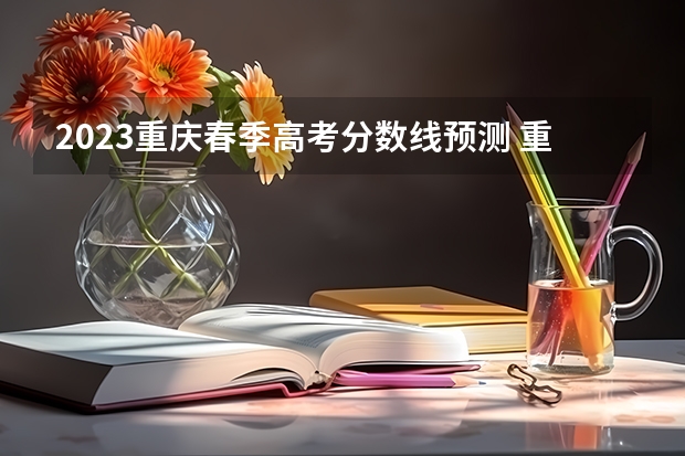 2023重庆春季高考分数线预测 重庆高考分数线2023年公布