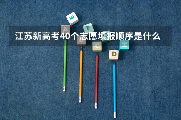 江苏新高考40个志愿填报顺序是什么