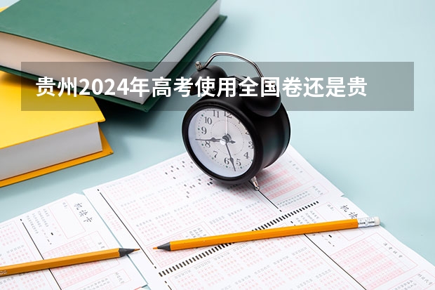 贵州2024年高考使用全国卷还是贵州卷？（求高中地理区域地理高考题）