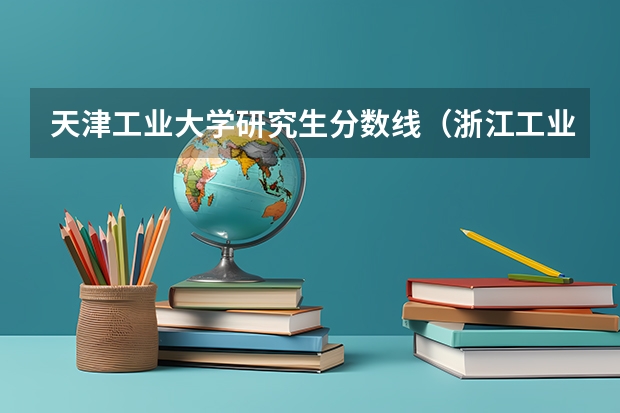 天津工业大学研究生分数线（浙江工业大学研究生录取分数线）