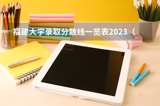 福建大学录取分数线一览表2023（福建高考分数线2023一本,二本,专科分数线）