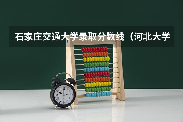 石家庄交通大学录取分数线（河北大学排名一览表及分数线）