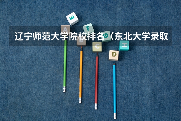 辽宁师范大学院校排名（东北大学录取分数线2023）