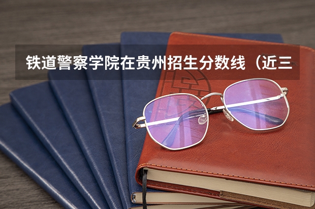 铁道警察学院在贵州招生分数线（近三年在贵州的浙江警官职业学院的录取分数线）