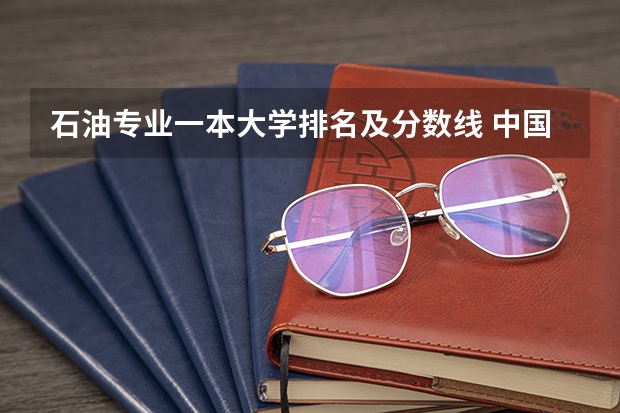 石油专业一本大学排名及分数线 中国石油大学录取分数线