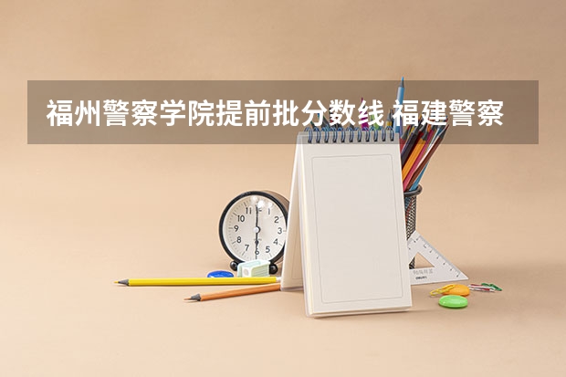 福州警察学院提前批分数线 福建警察学院录取分数线