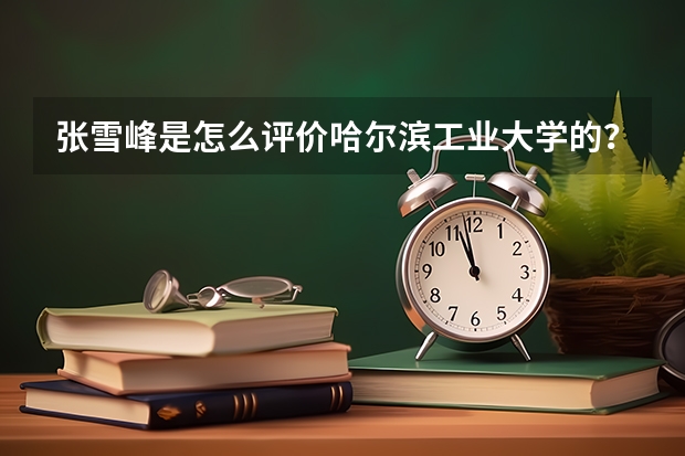 张雪峰是怎么评价哈尔滨工业大学的？