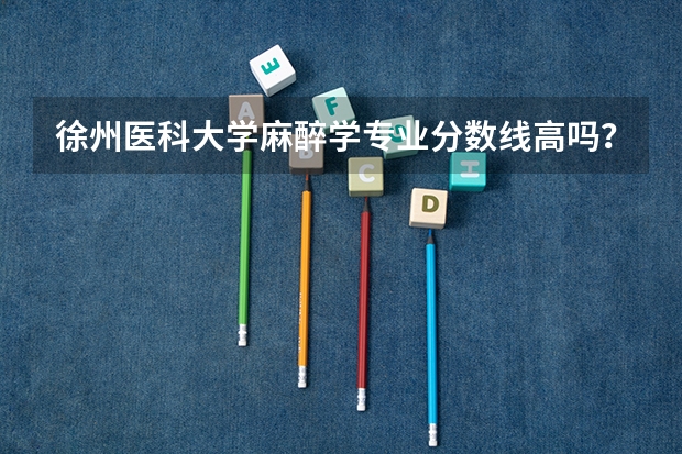 徐州医科大学麻醉学专业分数线高吗？