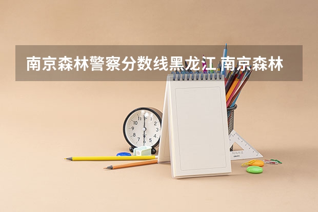 南京森林警察分数线黑龙江 南京森林警察学校分数线