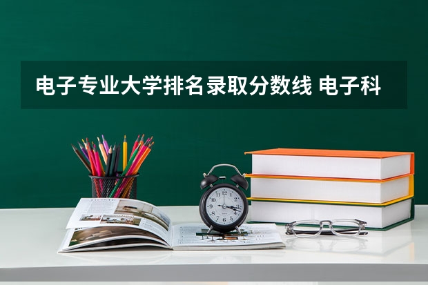 电子专业大学排名录取分数线 电子科学与技术专业排名大学