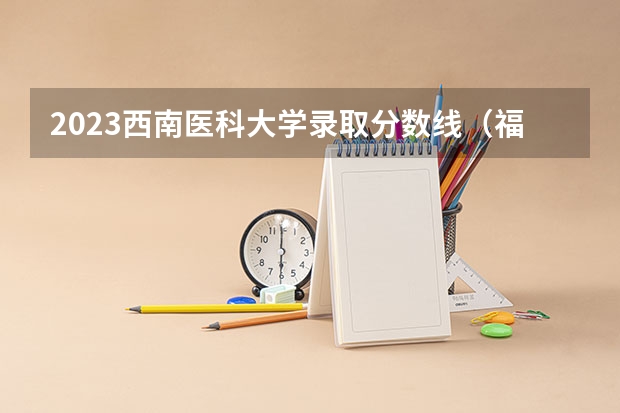 2023西南医科大学录取分数线（福建医科大学定向生分数）