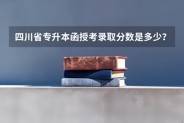 四川省专升本函授考录取分数是多少？