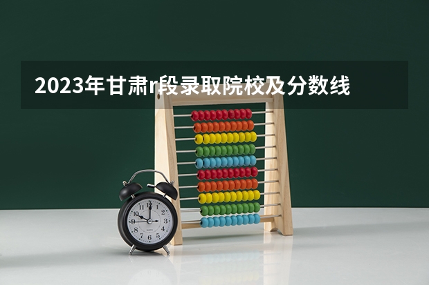 2023年甘肃r段录取院校及分数线 中国公安大学录取分数线